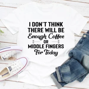 I Don't Think There Will Be Enough Coffee Or Middle Fingers For Today T-Shirt - Funny Graphic Tee, Super Soft Cotton, Perfect Gift for Coffee Lovers & Free Spirits